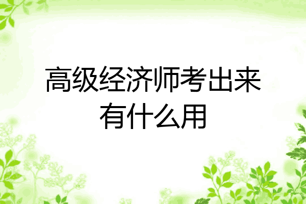 高级经济师考出来有什么用
