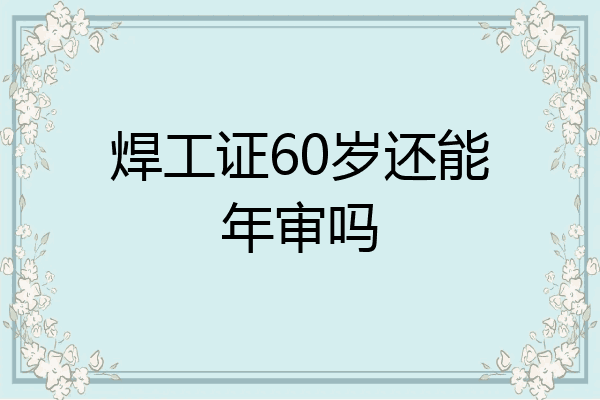 焊工证60岁还能年审吗