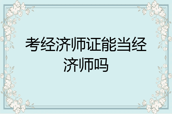 考经济师证能当经济师吗