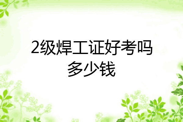 2级焊工证好考吗多少钱