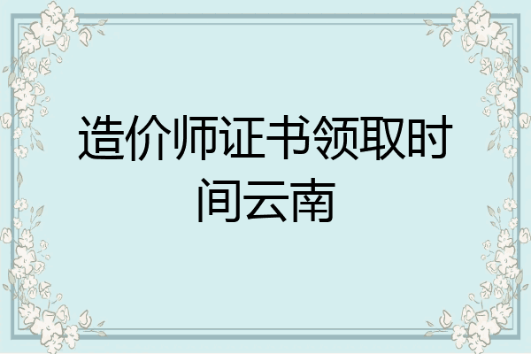 造价师证书领取时间云南