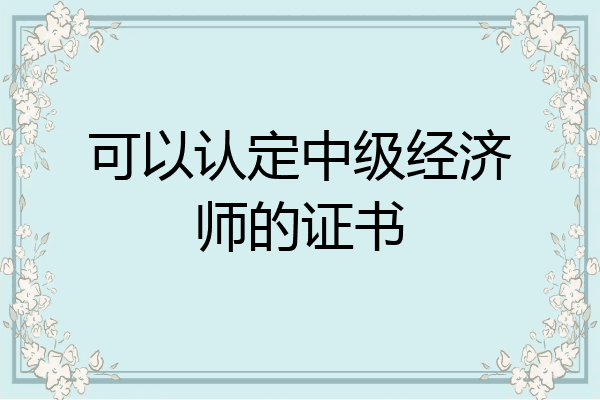 可以认定中级经济师的证书
