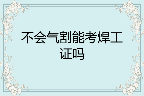 不会气割能考焊工证吗
