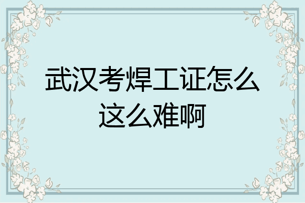 武汉考焊工证怎么这么难啊