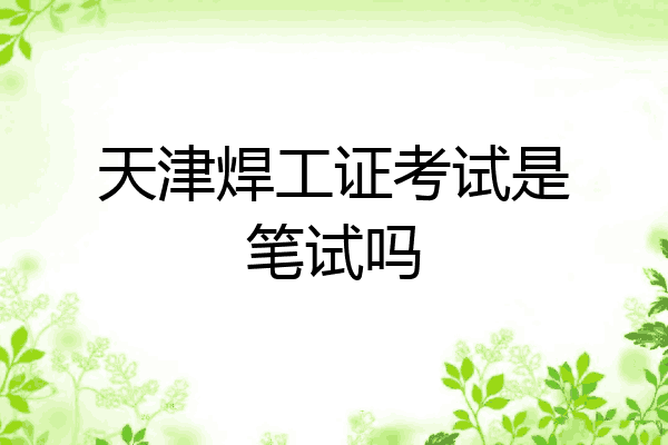 天津焊工证考试是笔试吗