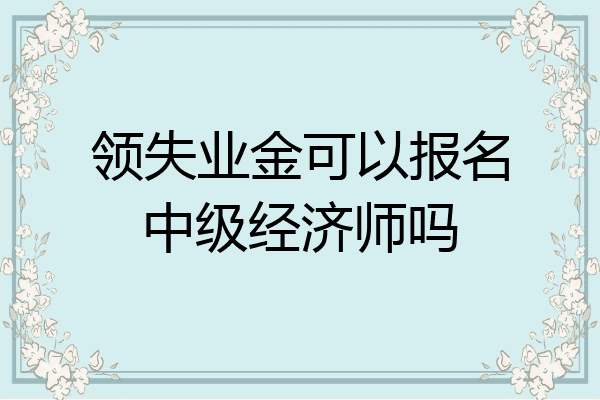 领失业金可以报名中级经济师吗