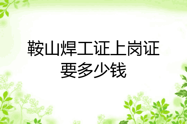 鞍山焊工证上岗证要多少钱
