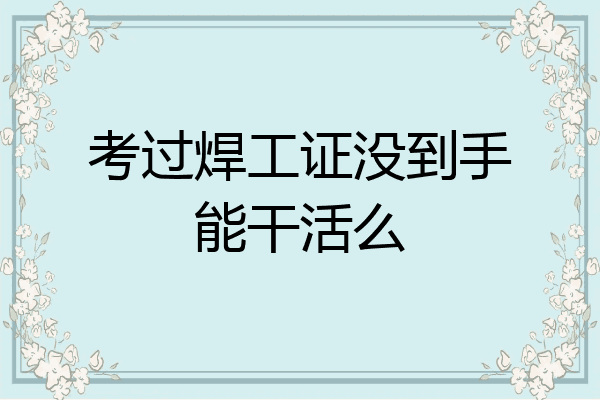 考过焊工证没到手能干活么