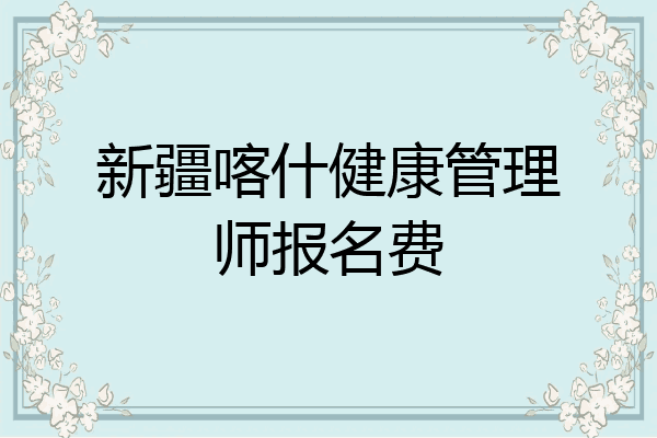 新疆喀什健康管理师报名费