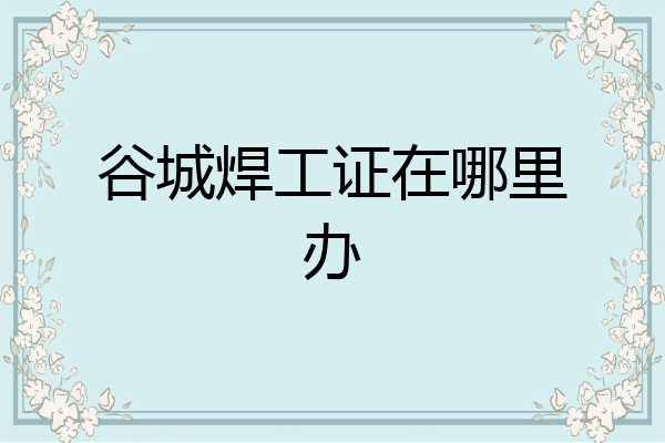 谷城焊工证在哪里办