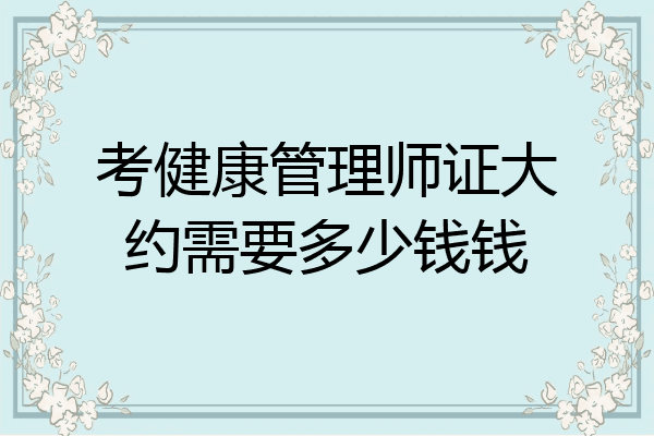 考健康管理师证大约需要多少钱钱