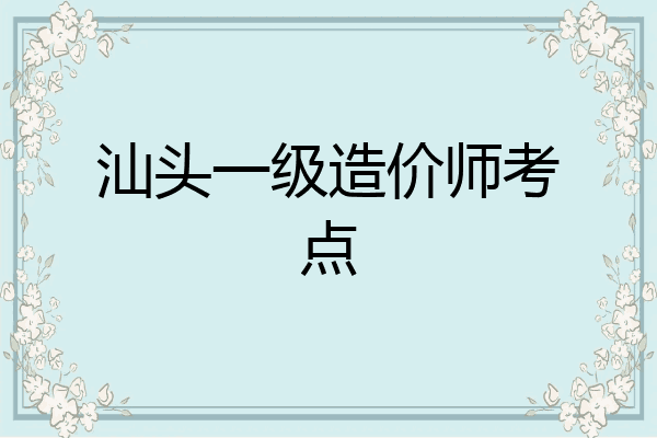 汕头一级造价师考点