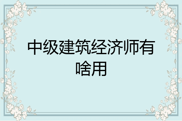 中级建筑经济师有啥用