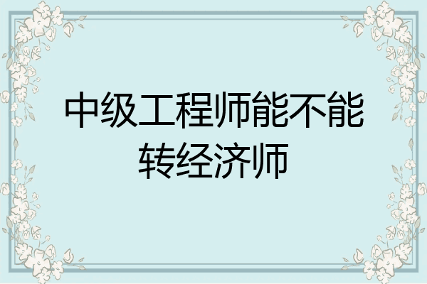 中级工程师能不能转经济师