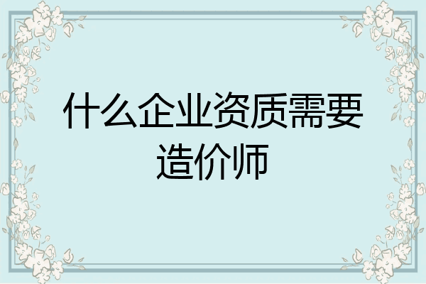 什么企业资质需要造价师