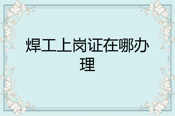 焊工上岗证在哪办理