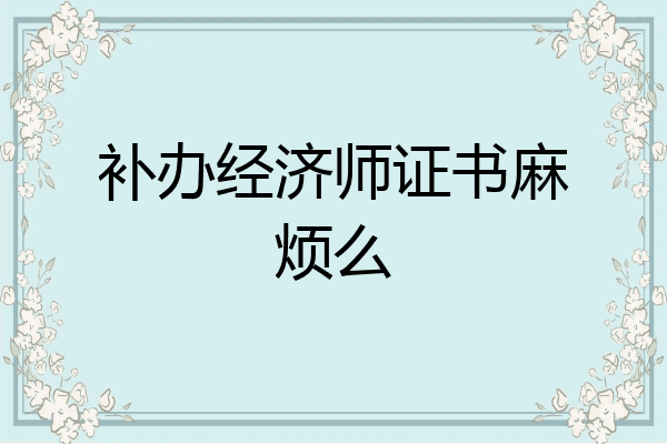 补办经济师证书麻烦么