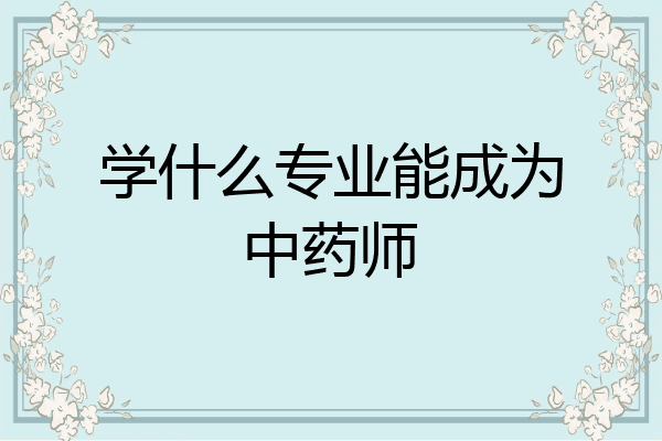 学什么专业能成为中药师