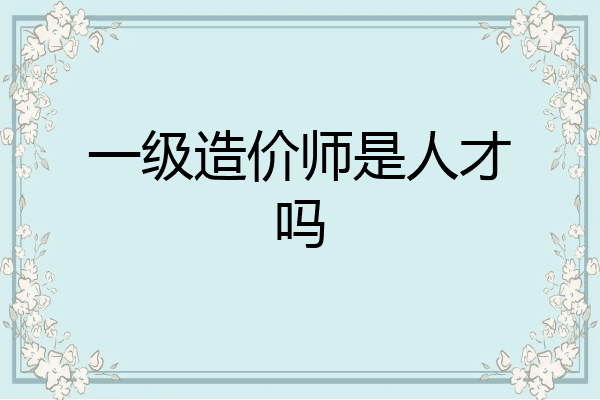 一级造价师是人才吗