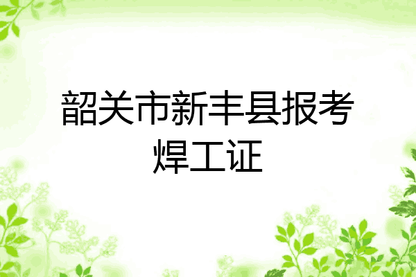 韶关市新丰县报考焊工证