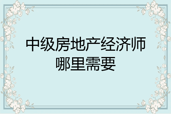 中级房地产经济师哪里需要