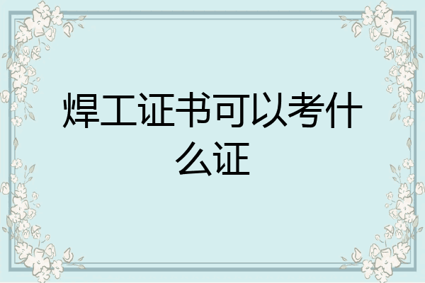 焊工证书可以考什么证