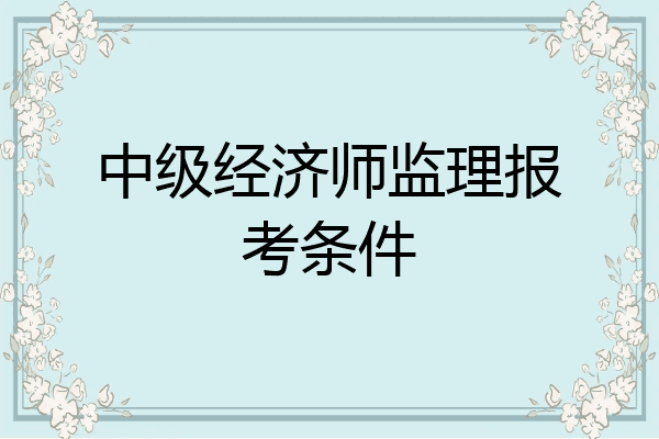 中级经济师监理报考条件