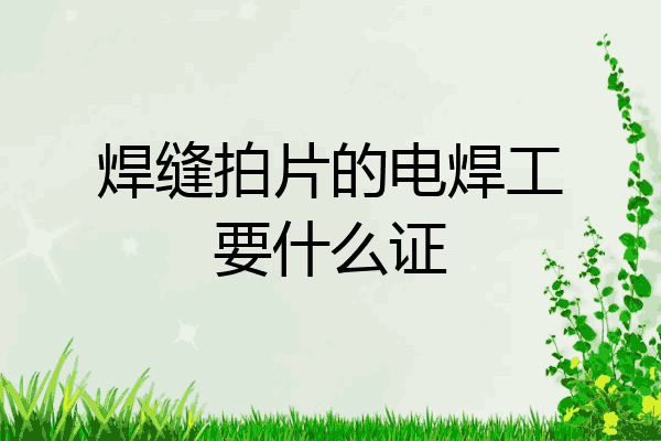 焊缝拍片的电焊工要什么证