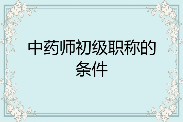 中药师初级职称的条件