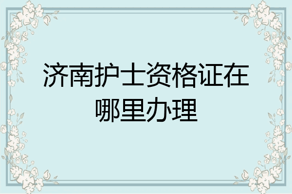 济南护士资格证在哪里办理