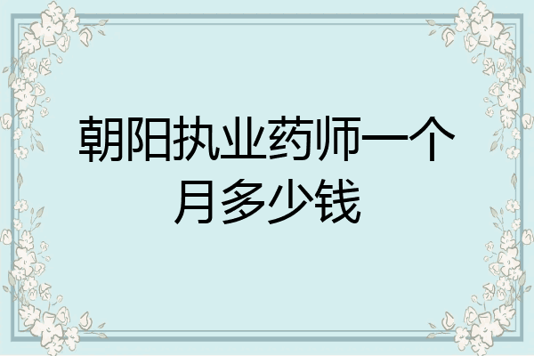 朝阳执业药师一个月多少钱