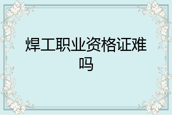 焊工职业资格证难吗