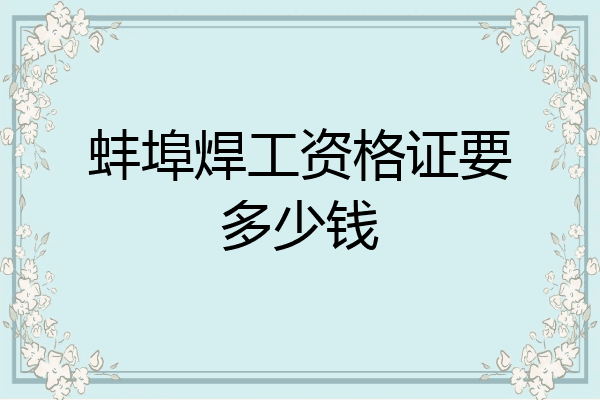 蚌埠焊工资格证要多少钱