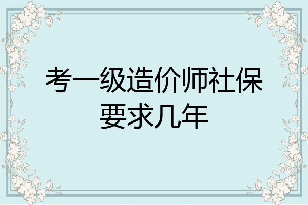 考一级造价师社保要求几年