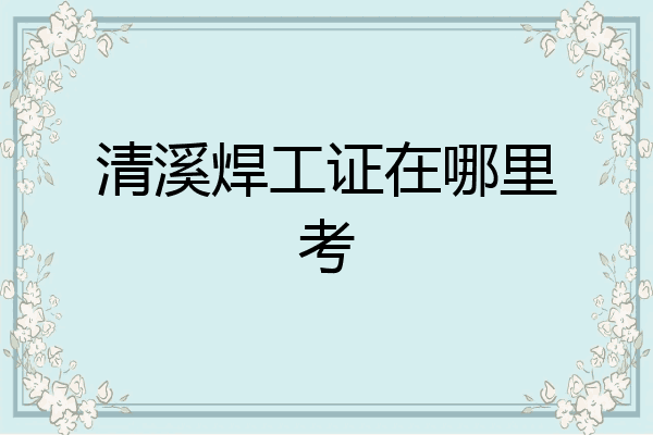 清溪焊工证在哪里考