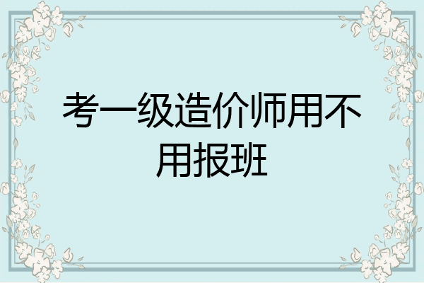 考一级造价师用不用报班
