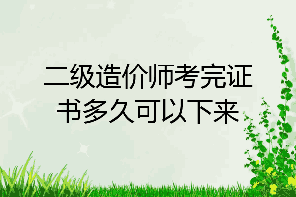 二级造价师考完证书多久可以下来