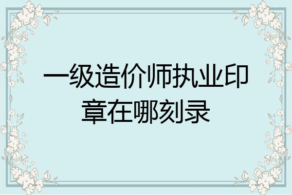 一级造价师执业印章在哪刻录