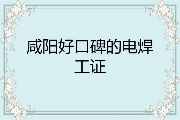 咸阳好口碑的电焊工证