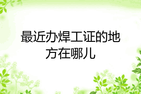 最近办焊工证的地方在哪儿