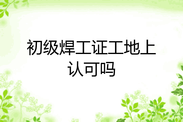 初级焊工证工地上认可吗