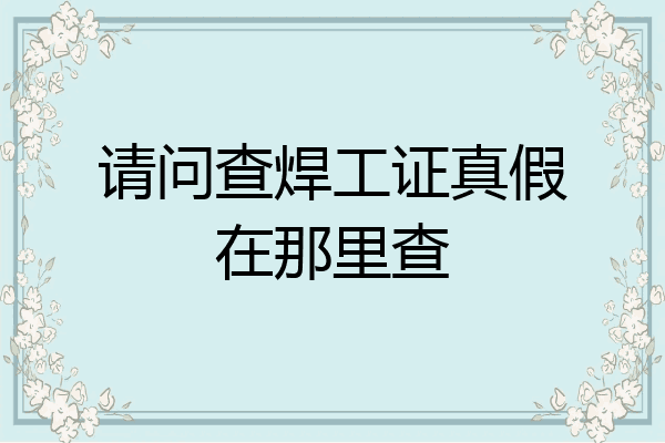 请问查焊工证真假在那里查