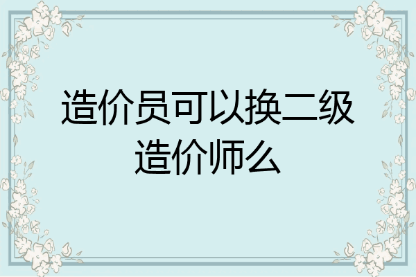 造价员可以换二级造价师么