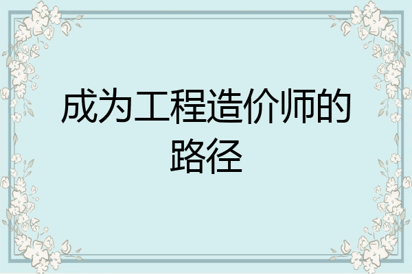成为工程造价师的路径