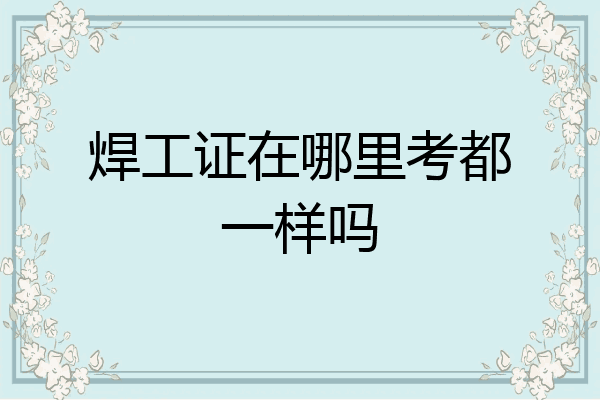 焊工证在哪里考都一样吗