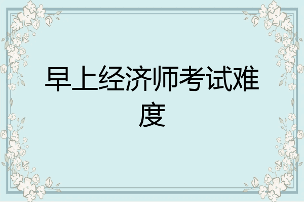 早上经济师考试难度