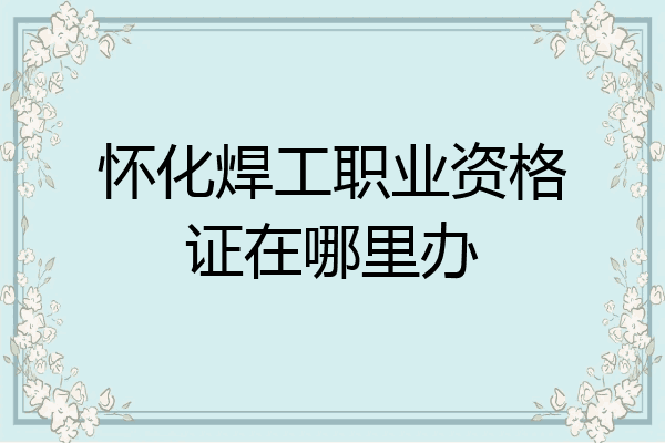 怀化焊工职业资格证在哪里办