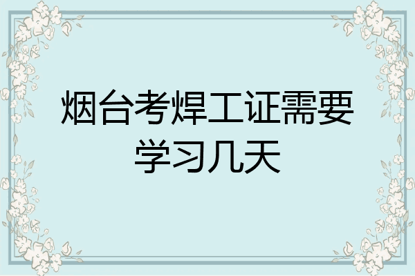 烟台考焊工证需要学习几天