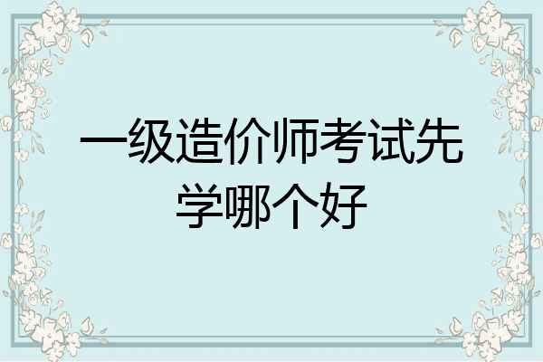 一级造价师考试先学哪个好