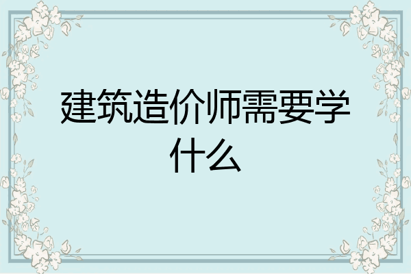 建筑造价师需要学什么